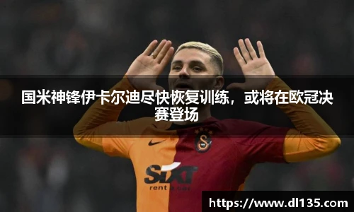 国米神锋伊卡尔迪尽快恢复训练，或将在欧冠决赛登场