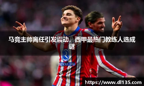 马竞主帅离任引发震动，西甲最热门教练人选成谜
