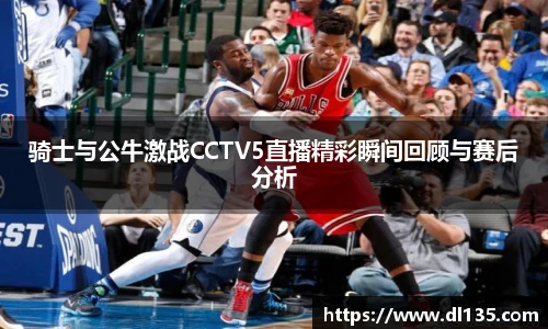 骑士与公牛激战CCTV5直播精彩瞬间回顾与赛后分析