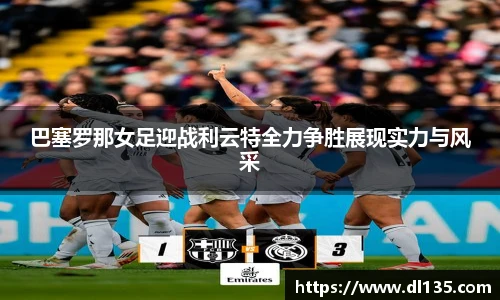 巴塞罗那女足迎战利云特全力争胜展现实力与风采